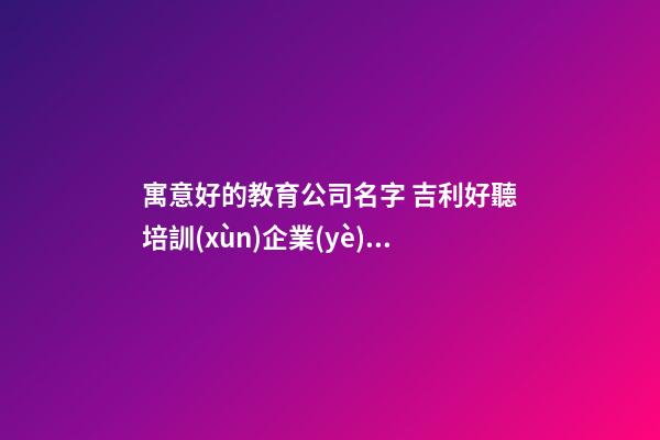 寓意好的教育公司名字 吉利好聽培訓(xùn)企業(yè)名稱,起名之家-第1張-公司起名-玄機(jī)派